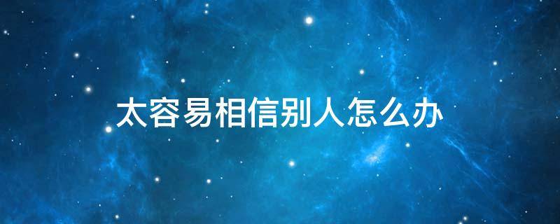 太容易相信别人怎么办 总是很容易相信别人怎么办