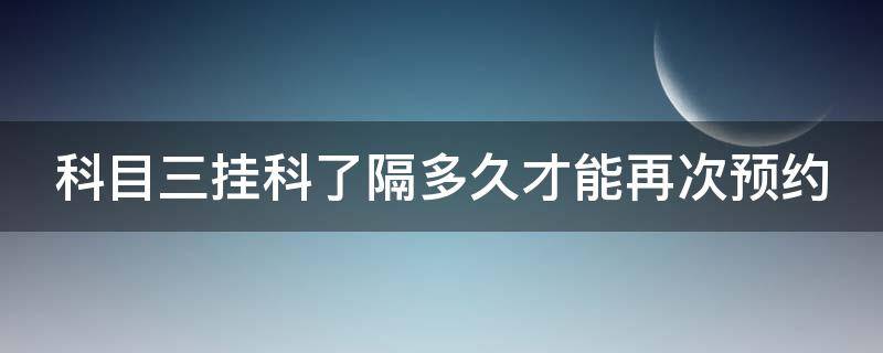 科目三挂科了隔多久才能再次预约 科目三正常人几次能过