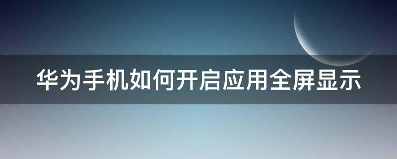 华为手机应用全屏显示怎么设置 华为手机如何开启应用全屏显示