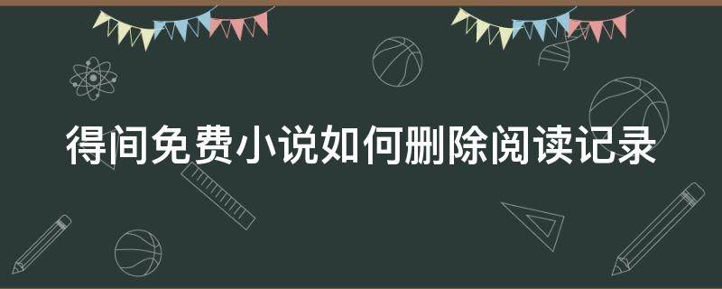 得间小说可以离线阅读吗 得间免费小说如何删除阅读记录