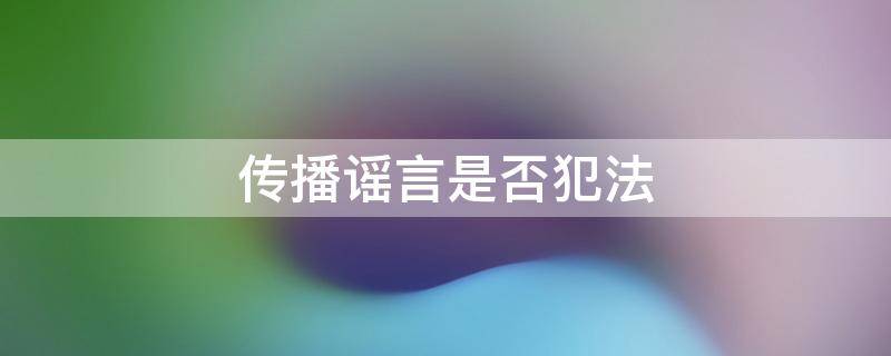 传播谣言是否犯法 传播谣言犯法吗