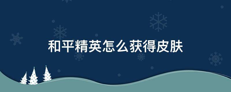 和平精英怎么免费领皮肤 和平精英怎么获得皮肤