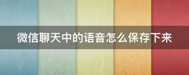 怎样把微信聊天的语音保存 微信聊天中的语音怎么保存下来