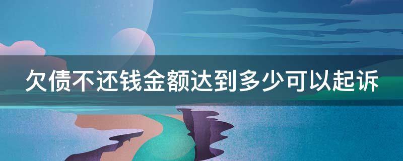 欠债不还钱金额达到多少可以起诉 欠债不还钱金额达到多少可以起诉但是莫有打欠条