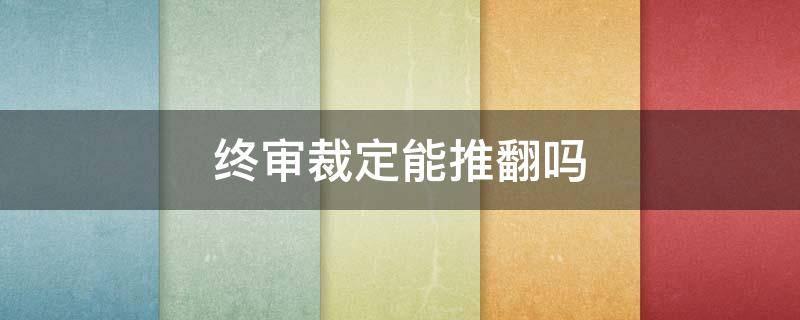 终审裁定能推翻吗 执行裁定再审能推翻原裁定吗