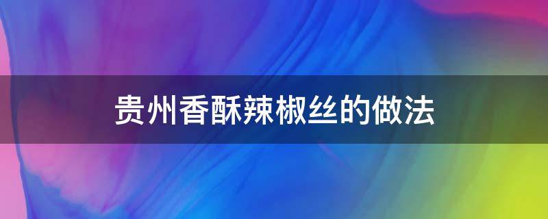 贵州香脆辣椒的做法 贵州香酥辣椒丝的做法