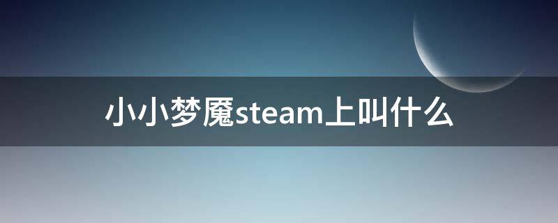 小小梦魇steam上叫什么 小小梦魇是steam游戏吗