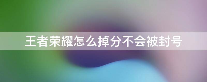 王者荣耀怎么掉分不会被封号 王者荣耀恶意掉分会封号吗