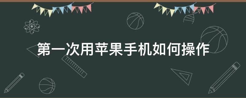 第一次用苹果手机如何操作 第一次用苹果手机怎么操作