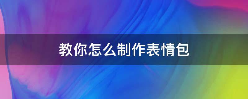 如何制作表情包的 教你怎么制作表情包