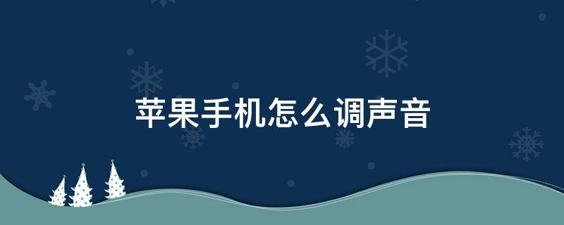 苹果手机怎么调声音 苹果手机怎么调声音大一些