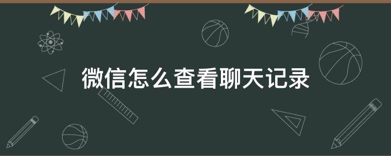 微信怎么查看聊天记录 微信怎么查看聊天记录和具体时间