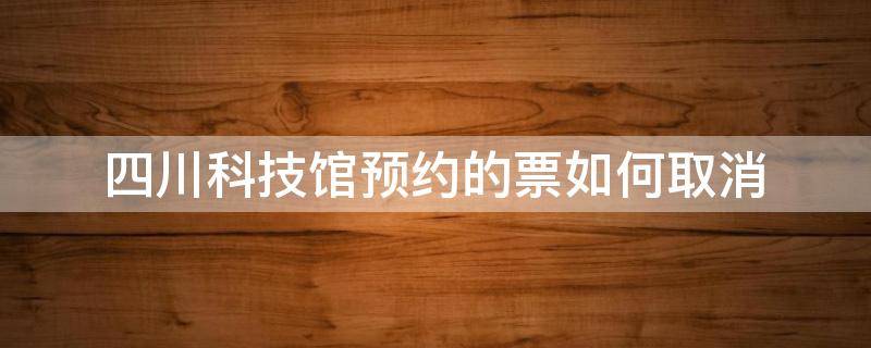 四川科技馆预约的票如何取消 四川科技馆预约了没取消订单会怎样