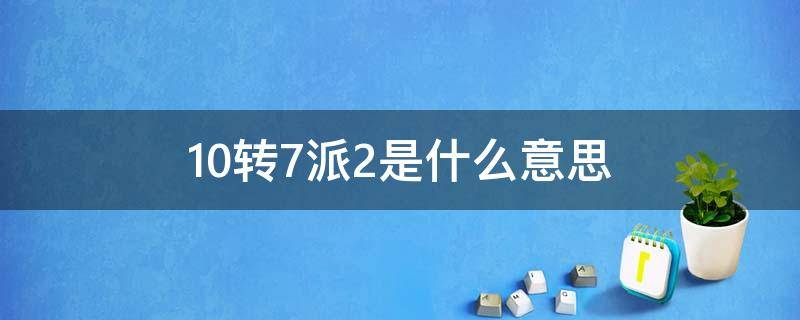 10转7派2是什么意思 10转7派1元