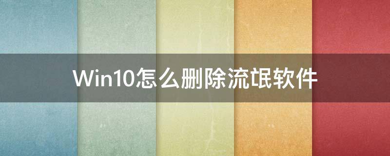 win10电脑怎么删除流氓软件 Win10怎么删除流氓软件