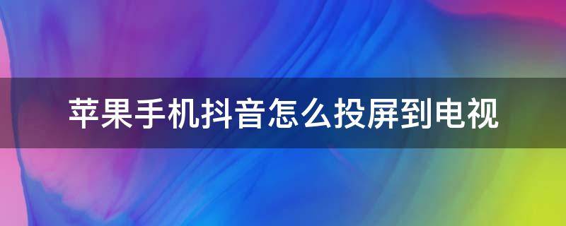 苹果手机抖音怎么投屏到电视上去 苹果手机抖音怎么投屏到电视