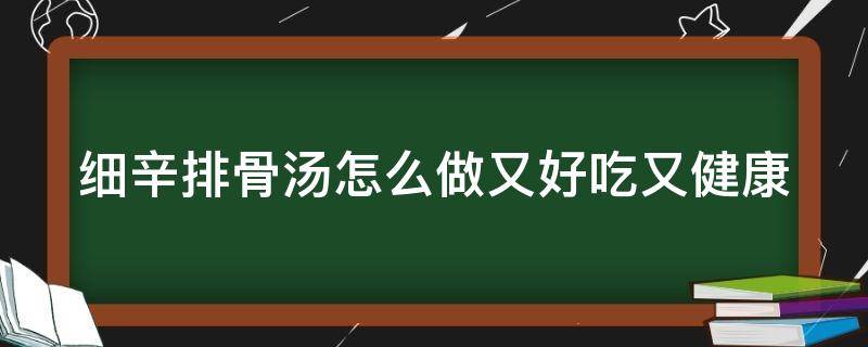 细辛排骨汤怎么做又好吃又健康 细辛和排骨一起炖的功效