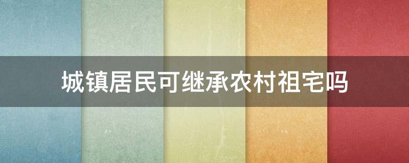 城镇居民可继承农村祖宅吗 城镇户口可继承农村宅基地