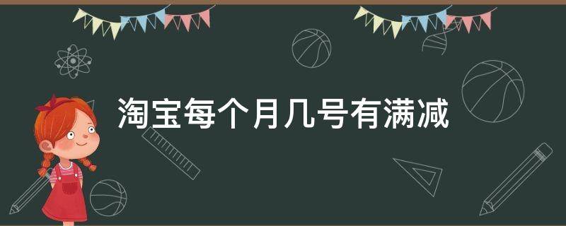 淘宝每个月几号有满减 淘宝几号开始满减