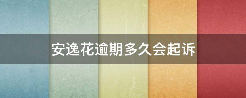 安逸花欠5000多,逾期几个月会被起诉吗 安逸花逾期多久会起诉