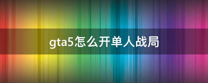 gta5怎么开单人战局 GTA5怎么开单人战局