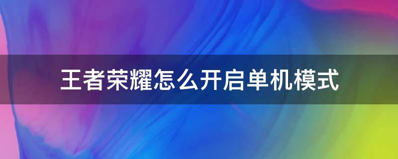 王者荣耀怎么开启单机模式 王者荣耀怎么开启单机模式?号时间到了,登不进去