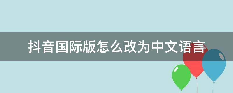 抖音国际版怎么改为中文语言 抖音国际版如何改成中文