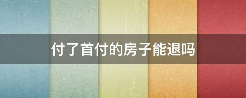 付了首付的房子能退首付吗 付了首付的房子能退吗