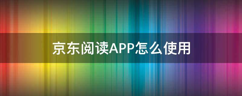 京东阅读APP怎么使用 京东读书app怎么用