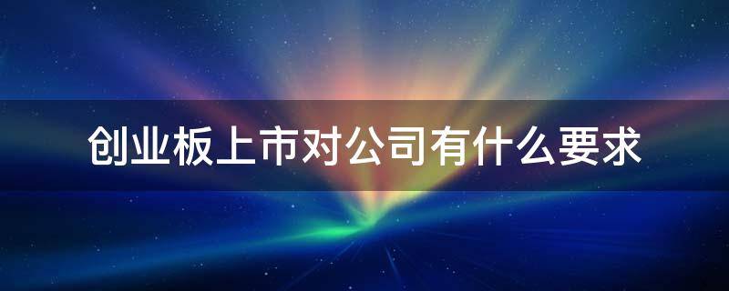 企业上市创业板需要什么条件 创业板上市对公司有什么要求