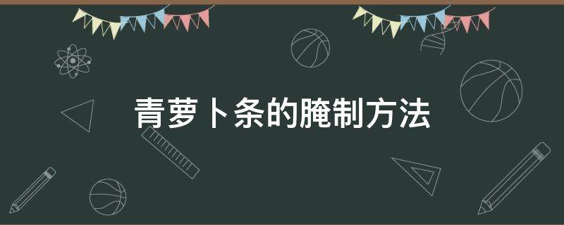 青萝卜条的腌制方法 青萝卜条的腌制方法大全