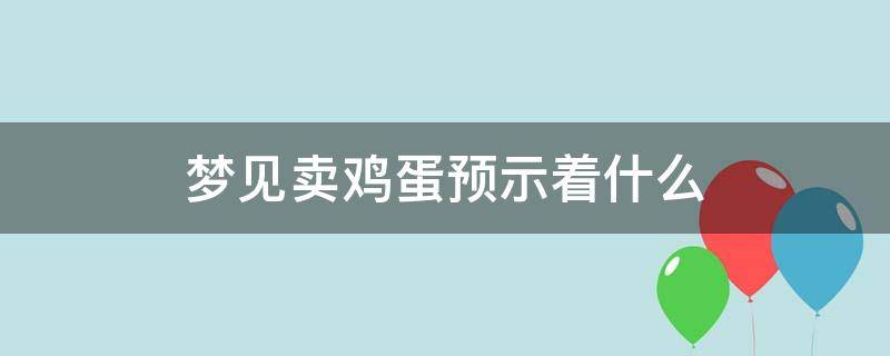 梦见卖鸡蛋预示着什么 梦见卖鸡蛋周公解梦