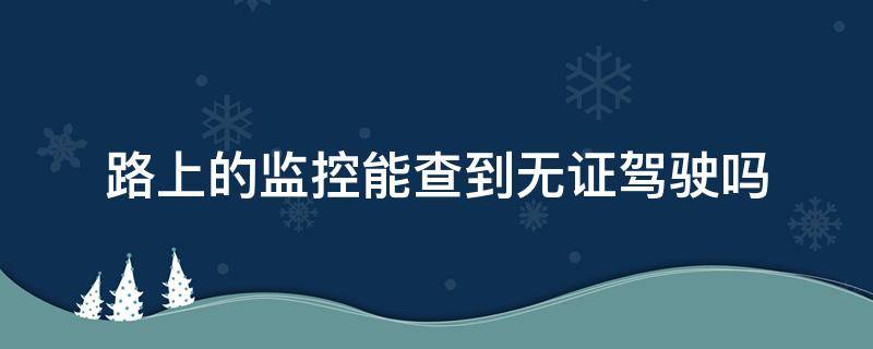 路上的监控能查到无证驾驶吗 没驾照上路监控会查到吗