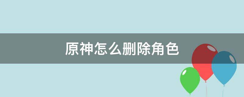 原神怎么删除角色 原神怎么删除角色数据