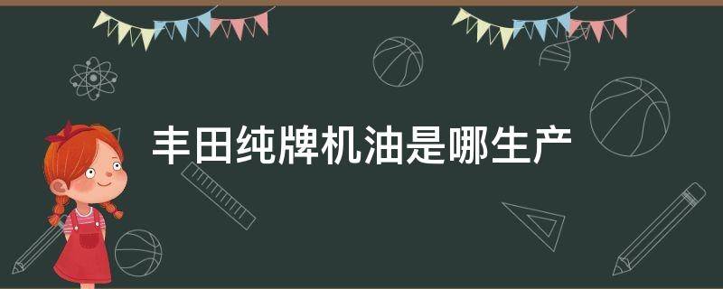 丰田纯牌机油是哪生产 丰田原厂纯牌机油