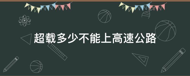 超载多少不能上高速公路 高速公路超载多少不允许上高速