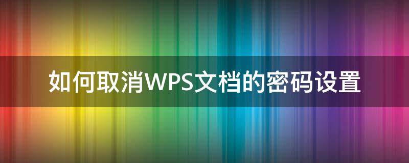 wps文档的密码 如何取消WPS文档的密码设置