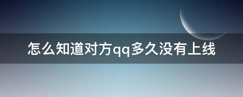 怎么知道对方qq多久没有上线 如何知道对方qq多久没上线