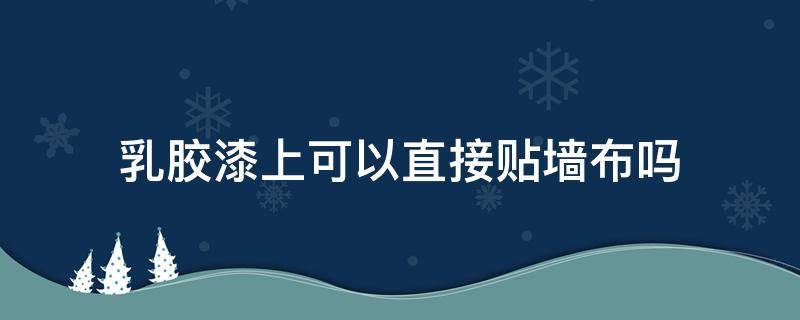 乳胶漆上可以直接贴墙布吗 乳胶漆墙面上能直接贴墙布吗