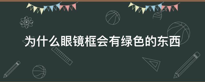 为什么眼镜框会有绿色的东西对皮肤有伤害吗? 为什么眼镜框会有绿色的东西