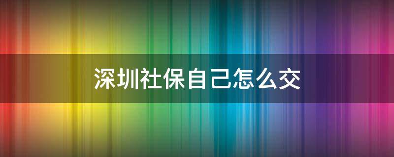 深圳社保自己怎么交 深圳社保自己怎么交一档