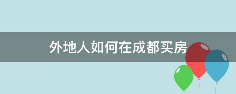 外地人怎么去成都买房 外地人如何在成都买房