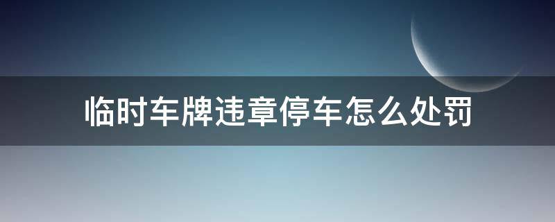 临时车牌违章停车怎么处罚 临时牌停车违章怎么处理