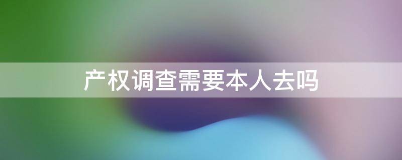 产权调查需要本人去吗 房屋产权到哪里调查