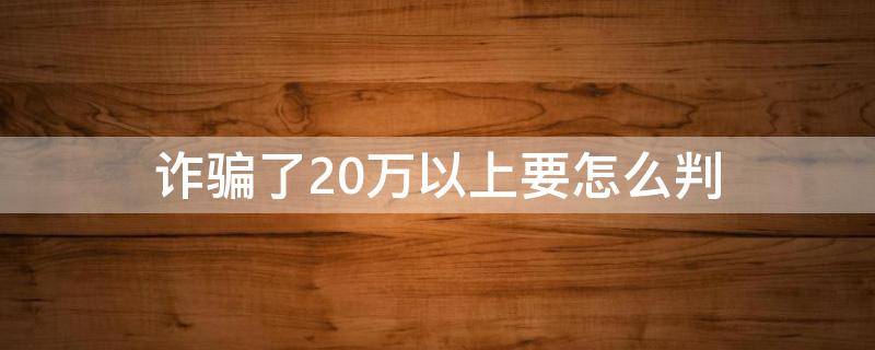 诈骗了20万以上要怎么判 诈骗金额20多万 怎么判刑