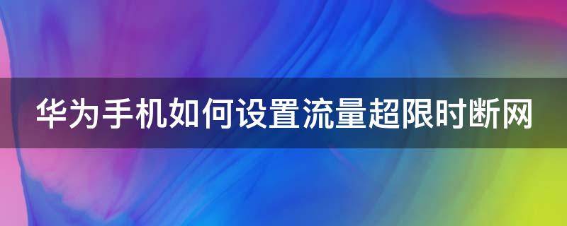 华为手机如何设置流量超限时断网 华为手机如何设置流量超限时断网功能