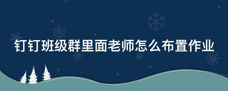 钉钉班级群里面老师怎么布置作业 钉钉班级群里怎样布置作业