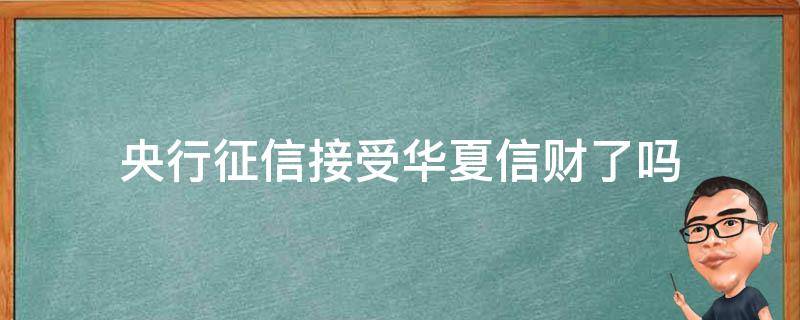 华夏银行上征信吗 央行征信接受华夏信财了吗