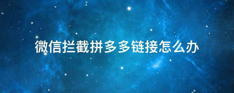 为什么微信拦截拼多多链接 微信拦截拼多多链接怎么办