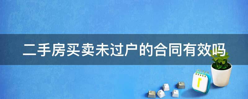 买二手房未过户有合同安全吗 二手房买卖未过户的合同有效吗